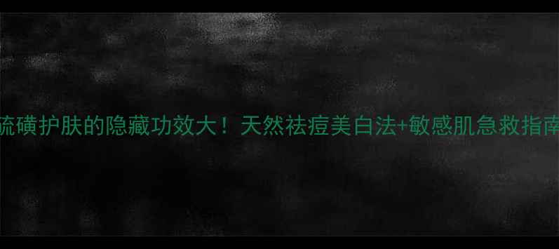 图片 🌿硫磺护肤的隐藏功效大！天然祛痘美白法+敏感肌急救指南✨