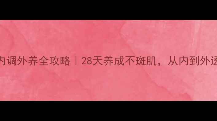 图片 🌿祛斑内调外养全攻略｜28天养成不斑肌，从内到外透亮发光