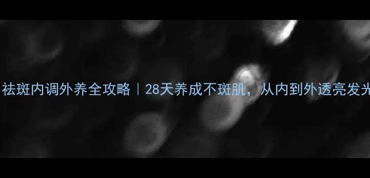 祛斑内调外养全攻略28天养成不斑肌从内到外透亮发光