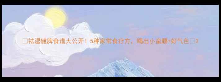 图片 🌿祛湿健脾食谱大公开！5种家常食疗方，喝出小蛮腰+好气色🌿2