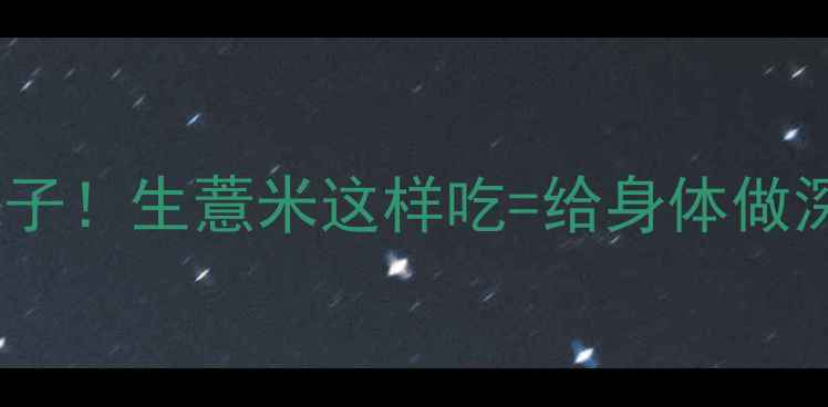 祛湿界扛把子生薏米这样吃给身体做深度大扫除