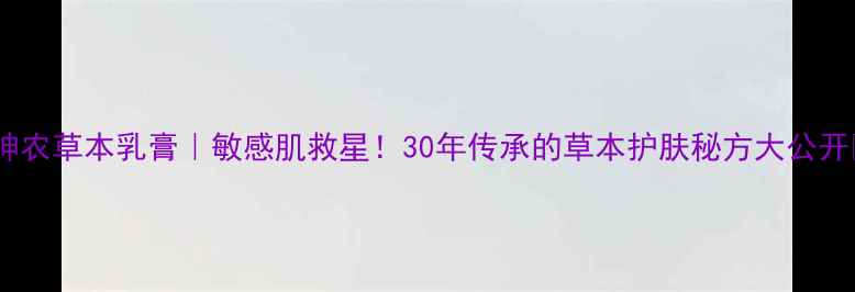神农草本乳膏敏感肌救星30年传承的草本护肤秘方大公开