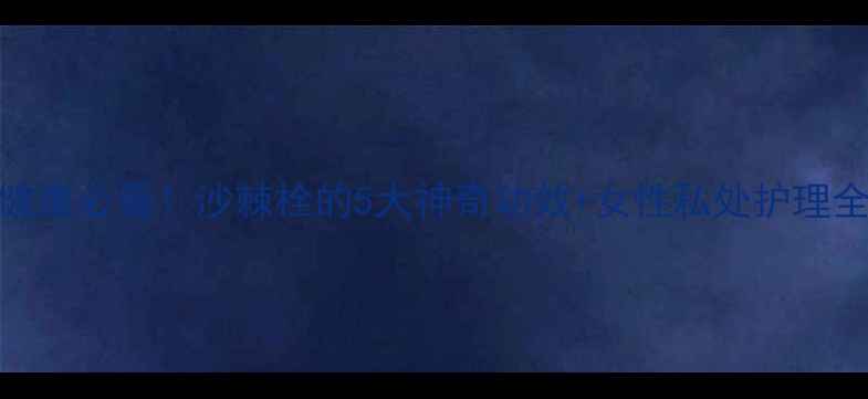 私处健康必看沙棘栓的5大神奇功效女性私处护理全攻略