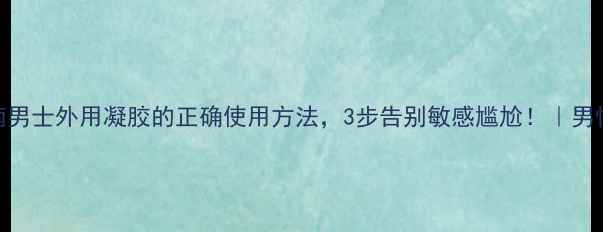 图片 🌿私处护理指南男士外用凝胶的正确使用方法，3步告别敏感尴尬！｜男性健康私藏干货
