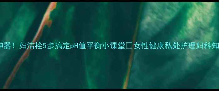 图片 🌿私处护理神器！妇洁栓5步搞定pH值平衡小课堂🌿女性健康私处护理妇科知识养生日常1