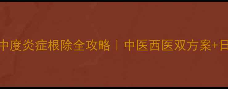私藏5年宫颈中度炎症根除全攻略中医西医双方案日常调理秘籍