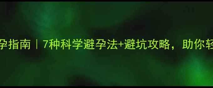 私藏健康避孕指南7种科学避孕法避坑攻略助你轻松守护身体