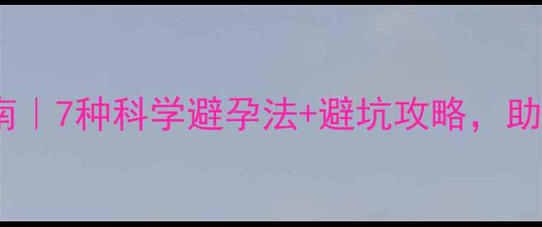 图片 🌿私藏健康避孕指南｜7种科学避孕法+避坑攻略，助你轻松守护身体🌸1