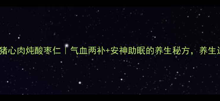 图片 🌿私藏古法方猪心肉炖酸枣仁｜气血两补+安神助眠的养生秘方，养生达人都知道！1