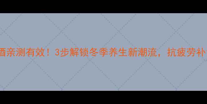 私藏配方人参泡酒亲测有效3步解锁冬季养生新潮流抗疲劳补气血攻略大公开