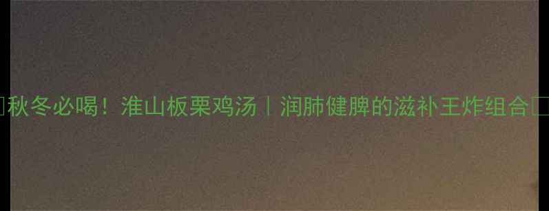 图片 🌿秋冬必喝！淮山板栗鸡汤｜润肺健脾的滋补王炸组合🍲2