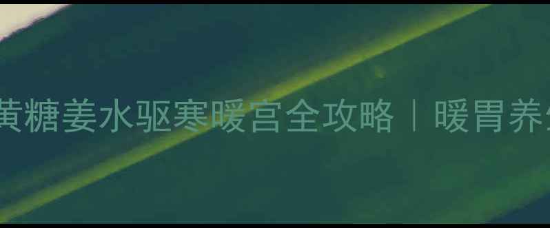 秋冬必备黄糖姜水驱寒暖宫全攻略暖胃养生黄金搭配
