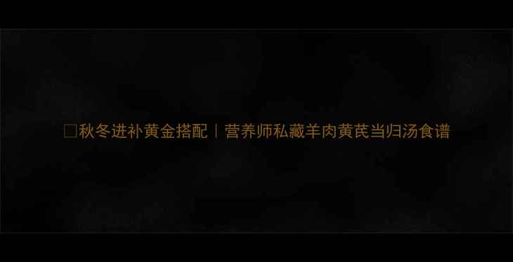 图片 🌿秋冬进补黄金搭配｜营养师私藏羊肉黄芪当归汤食谱