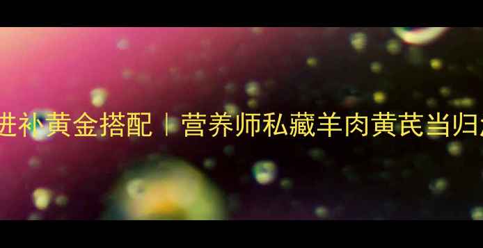 秋冬进补黄金搭配营养师私藏羊肉黄芪当归汤食谱