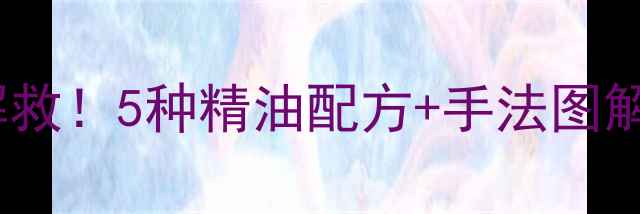 精油推背肩颈腰背全解救5种精油配方手法图解在家就能做专业级推拿