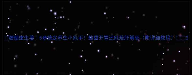 糖醋嫩生姜5步搞定养生小能手酸甜开胃还能疏肝解郁附详细教程