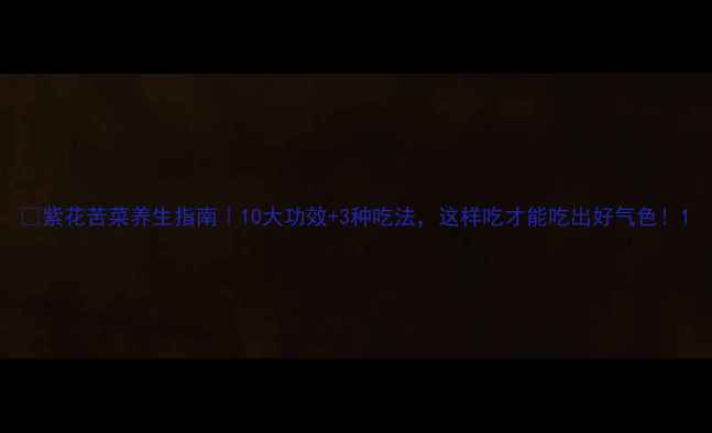 紫花苦菜养生指南10大功效3种吃法这样吃才能吃出好气色