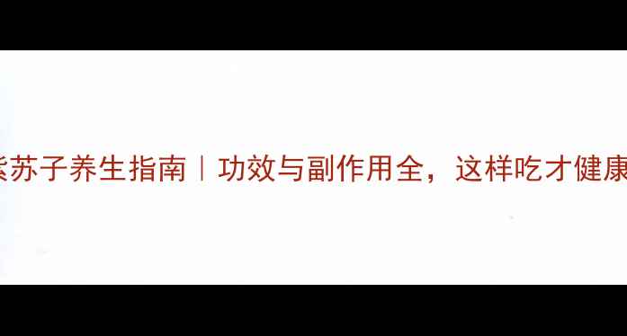 图片 🌿紫苏子养生指南｜功效与副作用全，这样吃才健康！2