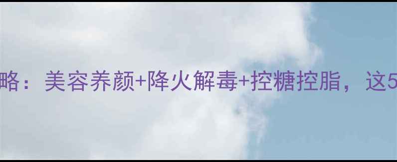 图片 🌿红姑娘皮养生全攻略：美容养颜+降火解毒+控糖控脂，这5种做法让功效翻倍！