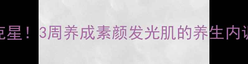 红痘印克星3周养成素颜发光肌的养生内调外养指南