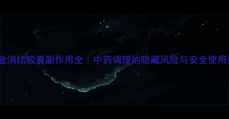 红金消结胶囊副作用全中药调理的隐藏风险与安全使用指南