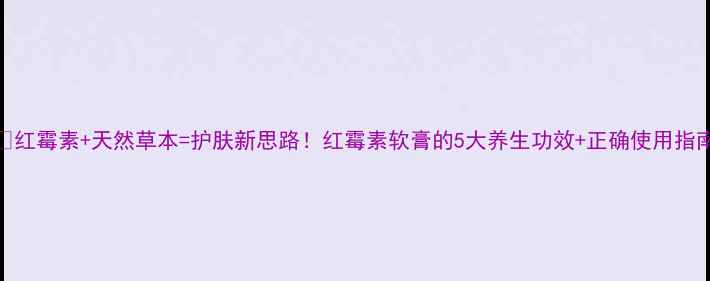 图片 🌿红霉素+天然草本=护肤新思路！红霉素软膏的5大养生功效+正确使用指南