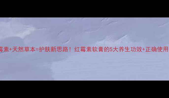 红霉素天然草本护肤新思路红霉素软膏的5大养生功效正确使用指南