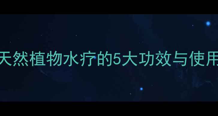 纯露护肤全攻略天然植物水疗的5大功效与使用指南附搭配技巧