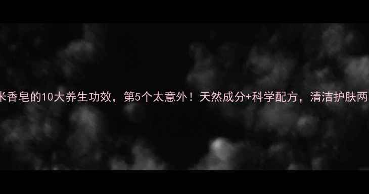 纳米香皂的10大养生功效第5个太意外天然成分科学配方清洁护肤两不误