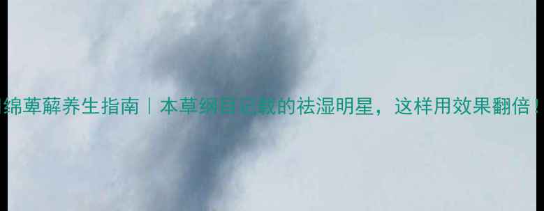 图片 🌿绵萆薢养生指南｜本草纲目记载的祛湿明星，这样用效果翻倍！1