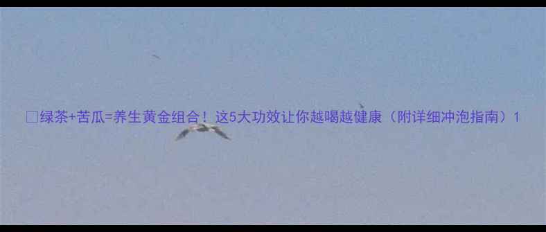 图片 🌿绿茶+苦瓜=养生黄金组合！这5大功效让你越喝越健康（附详细冲泡指南）1