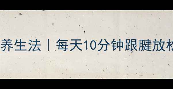 缓解脚跟骨刺的7个中医养生法每天10分钟跟腱放松术跟骨刺不疼也能自愈