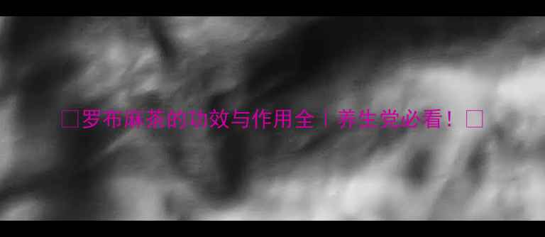 图片 🌿罗布麻茶的功效与作用全｜养生党必看！💡