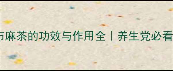 罗布麻茶的功效与作用全养生党必看