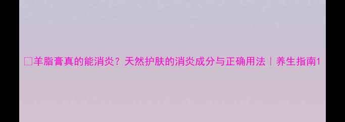 羊脂膏真的能消炎天然护肤的消炎成分与正确用法养生指南