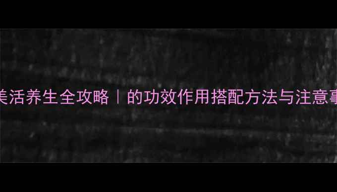 图片 🌿美活养生全攻略｜的功效作用搭配方法与注意事项