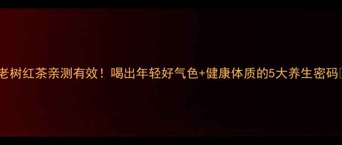 图片 🌿老树红茶亲测有效！喝出年轻好气色+健康体质的5大养生密码🍵2