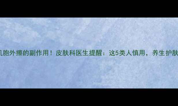 聚肌胞外擦的副作用皮肤科医生提醒这5类人慎用养生护肤必看