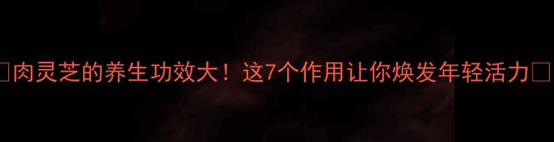 图片 🌿肉灵芝的养生功效大！这7个作用让你焕发年轻活力✨1