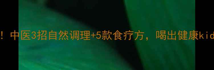 图片 🌿肌酐高别急着吃药！中医3招自然调理+5款食疗方，喝出健康kidneys（附家庭配方）