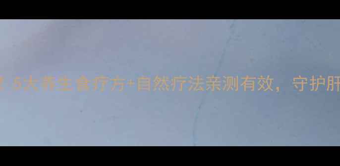 图片 🌿肝肿瘤患者必看！5大养生食疗方+自然疗法亲测有效，守护肝脏健康健康指南🌿