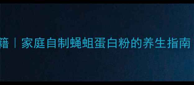 肠道健康新秘籍家庭自制蝇蛆蛋白粉的养生指南附详细教程