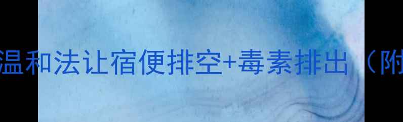 图片 🌿肠道大扫除｜3步温和法让宿便排空+毒素排出（附自测表+禁忌人群）