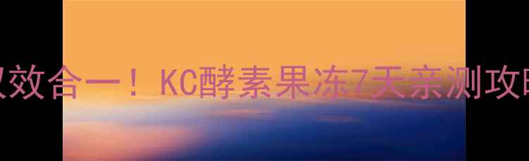 肠道调理体重管理双效合一KC酵素果冻7天亲测攻略附正确服用方法