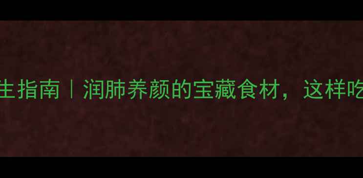 肥玉竹养生指南润肺养颜的宝藏食材这样吃效果翻倍