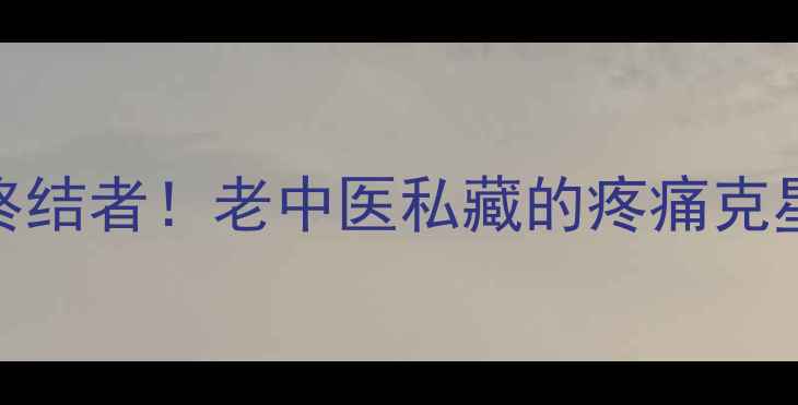 肩颈腰腿痛终结者老中医私藏的疼痛克星被我找到了