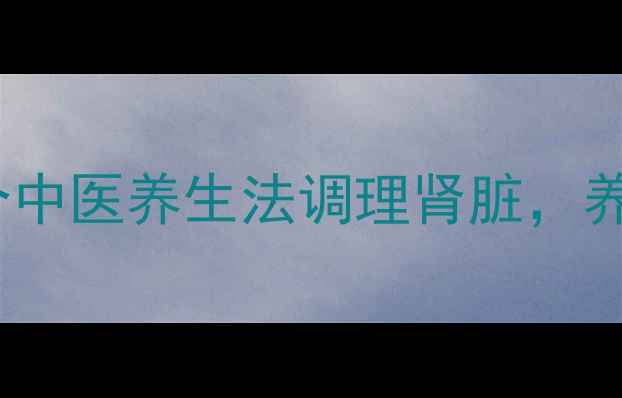 图片 🌿肾好人不老！5个中医养生法调理肾脏，养出年轻活力体质🌿