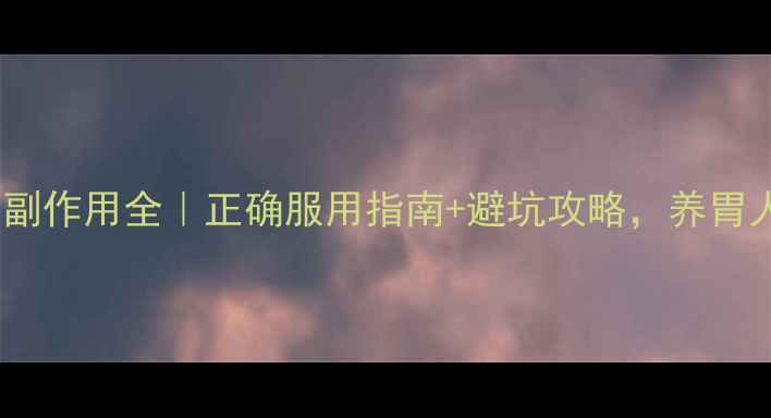胃复春片副作用全正确服用指南避坑攻略养胃人群必看