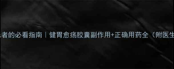 胃病患者的必看指南健胃愈疡胶囊副作用正确用药全附医生建议