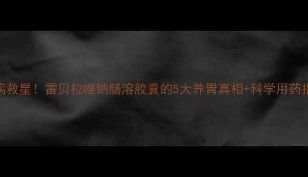 图片 🌿胃病救星！雷贝拉唑钠肠溶胶囊的5大养胃真相+科学用药指南💊